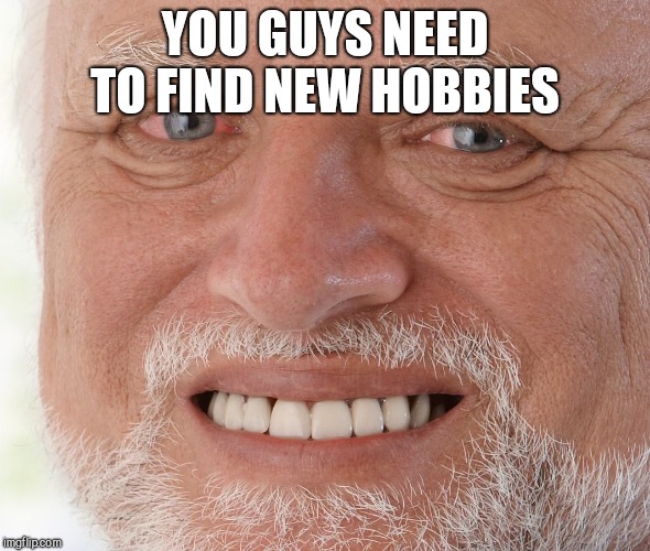 Hide the Pain Harold | YOU GUYS NEED TO FIND NEW HOBBIES | image tagged in hide the pain harold | made w/ Imgflip meme maker