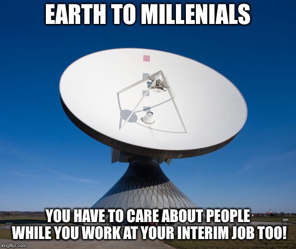 Truth |  EARTH TO MILLENIALS; YOU HAVE TO CARE ABOUT PEOPLE WHILE YOU WORK AT YOUR INTERIM JOB TOO! | image tagged in millennials,people,job | made w/ Imgflip meme maker
