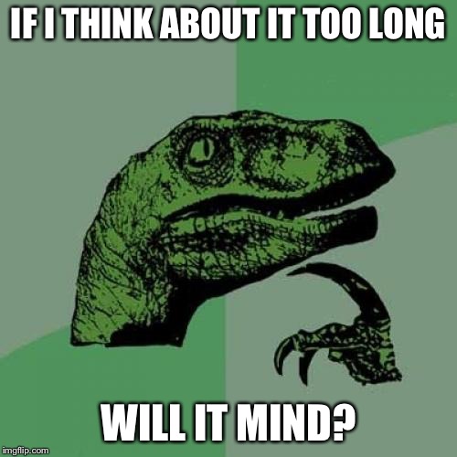 Deep Thought |  IF I THINK ABOUT IT TOO LONG; WILL IT MIND? | image tagged in memes,philosoraptor | made w/ Imgflip meme maker