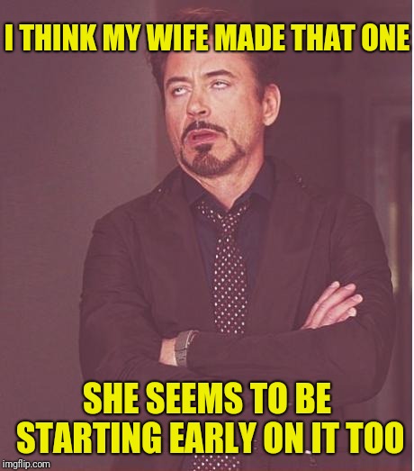 Face You Make Robert Downey Jr Meme | I THINK MY WIFE MADE THAT ONE SHE SEEMS TO BE STARTING EARLY ON IT TOO | image tagged in memes,face you make robert downey jr | made w/ Imgflip meme maker