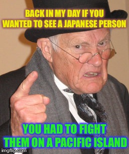 Back In My Day Meme | BACK IN MY DAY IF YOU WANTED TO SEE A JAPANESE PERSON YOU HAD TO FIGHT THEM ON A PACIFIC ISLAND | image tagged in memes,back in my day | made w/ Imgflip meme maker