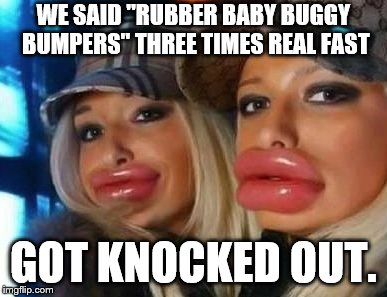 Duck Face Chicks Meme |  WE SAID "RUBBER BABY BUGGY BUMPERS" THREE TIMES REAL FAST; GOT KNOCKED OUT. | image tagged in memes,duck face chicks | made w/ Imgflip meme maker