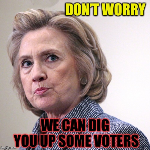 hillary clinton pissed | DON’T WORRY WE CAN DIG YOU UP SOME VOTERS | image tagged in hillary clinton pissed | made w/ Imgflip meme maker