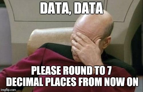 Captain Picard Facepalm | DATA, DATA; PLEASE ROUND TO 7 DECIMAL PLACES FROM NOW ON | image tagged in memes,captain picard facepalm | made w/ Imgflip meme maker