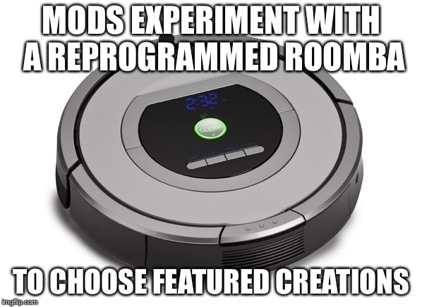 Automatic vacuum | MODS EXPERIMENT WITH A REPROGRAMMED ROOMBA TO CHOOSE FEATURED CREATIONS | image tagged in automatic vacuum | made w/ Imgflip meme maker