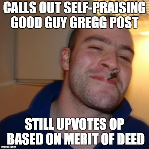 GGG | CALLS OUT SELF-PRAISING GOOD GUY GREGG POST; STILL UPVOTES OP BASED ON MERIT OF DEED | image tagged in ggg | made w/ Imgflip meme maker