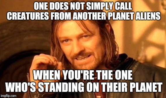 One Does Not Simply Meme | ONE DOES NOT SIMPLY CALL CREATURES FROM ANOTHER PLANET ALIENS; WHEN YOU'RE THE ONE WHO'S STANDING ON THEIR PLANET | image tagged in memes,one does not simply | made w/ Imgflip meme maker