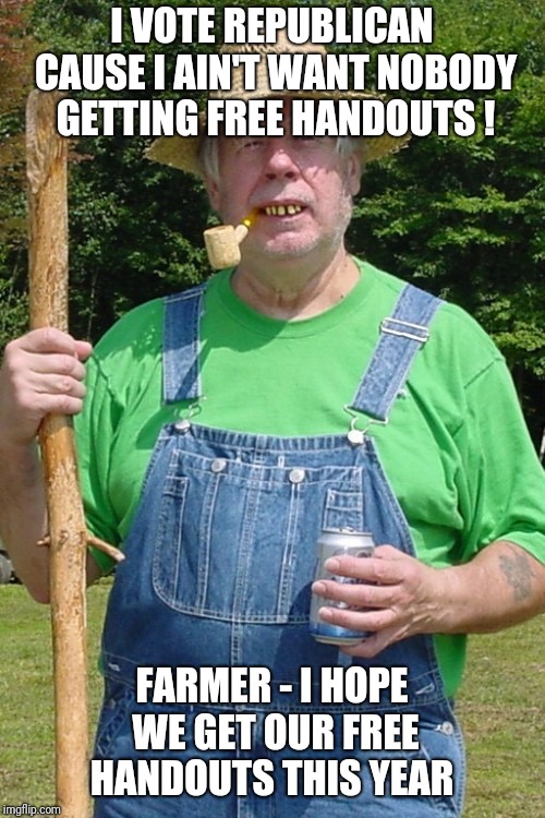Redneck farmer | I VOTE REPUBLICAN CAUSE I AIN'T WANT NOBODY GETTING FREE HANDOUTS ! FARMER - I HOPE WE GET OUR FREE HANDOUTS THIS YEAR | image tagged in redneck farmer,soybeanfarmer,tariffs,shutdown,trump | made w/ Imgflip meme maker