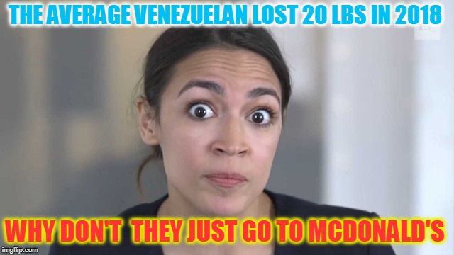 Saw that on the news yesterday. | THE AVERAGE VENEZUELAN LOST 20 LBS IN 2018; WHY DON'T  THEY JUST GO TO MCDONALD'S | image tagged in crazy alexandria ocasio-cortez,socialism,starvation,hunger,mcdonalds | made w/ Imgflip meme maker