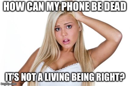 Dumb Blonde | HOW CAN MY PHONE BE DEAD; IT’S NOT A LIVING BEING RIGHT? | image tagged in dumb blonde | made w/ Imgflip meme maker
