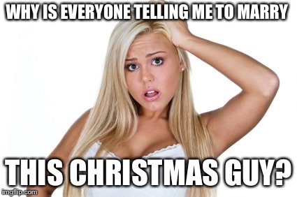Dumb Blonde | WHY IS EVERYONE TELLING ME TO MARRY; THIS CHRISTMAS GUY? | image tagged in dumb blonde | made w/ Imgflip meme maker