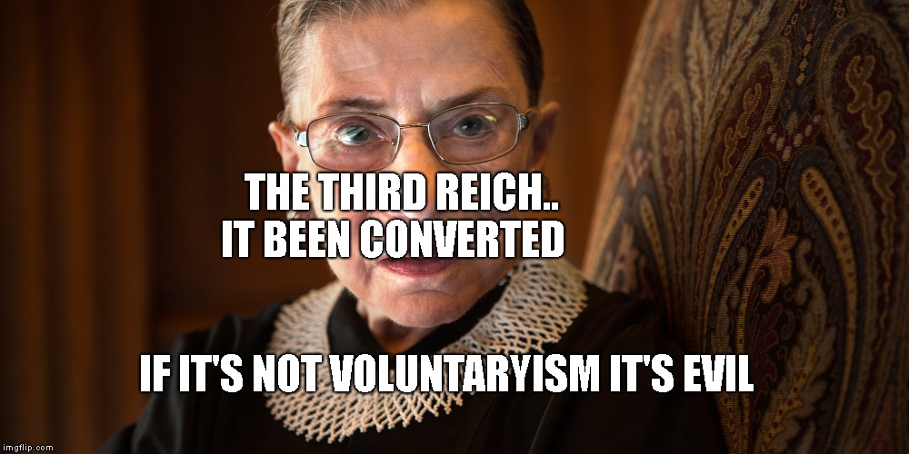 Ruth Bader Ginsburg | THE THIRD REICH.. IT BEEN CONVERTED; IF IT'S NOT VOLUNTARYISM IT'S EVIL | image tagged in ruth bader ginsburg | made w/ Imgflip meme maker