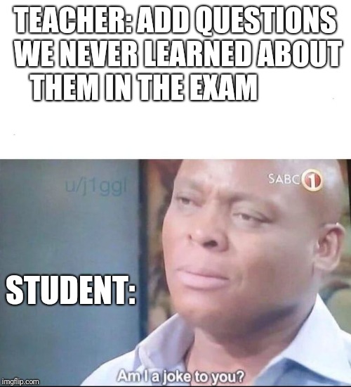 am I a joke to you | TEACHER: ADD QUESTIONS WE NEVER LEARNED ABOUT THEM IN THE EXAM; STUDENT: | image tagged in am i a joke to you | made w/ Imgflip meme maker