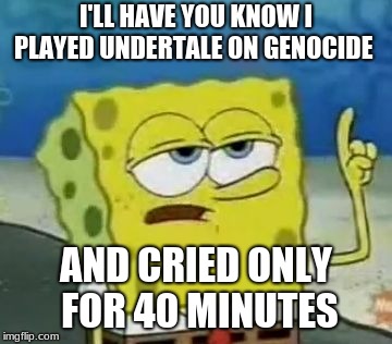 I'll Have You Know Spongebob | I'LL HAVE YOU KNOW I PLAYED UNDERTALE ON GENOCIDE; AND CRIED ONLY FOR 40 MINUTES | image tagged in memes,ill have you know spongebob | made w/ Imgflip meme maker