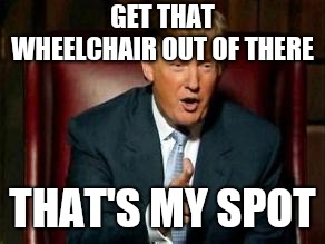 Donald Trump | GET THAT WHEELCHAIR OUT OF THERE THAT'S MY SPOT | image tagged in donald trump | made w/ Imgflip meme maker