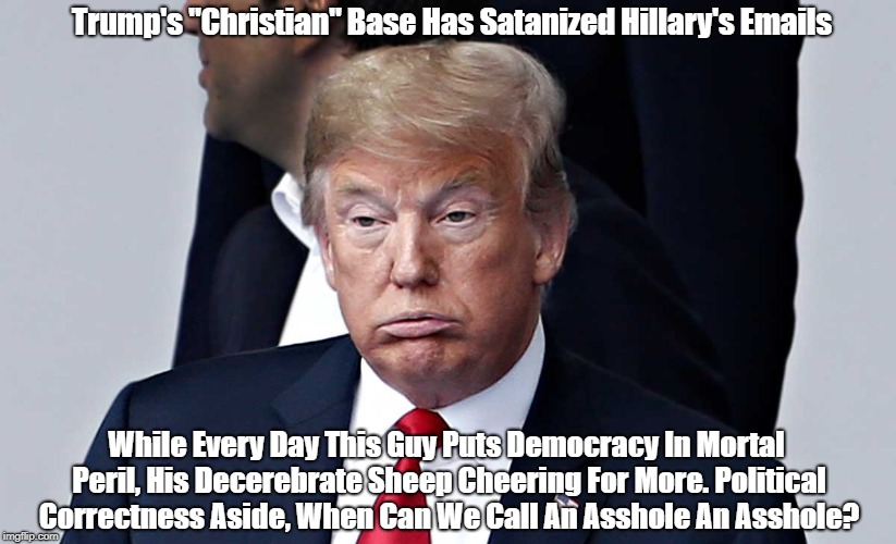 Trump's "Christian" Base Has Satanized Hillary's Emails While Every Day This Guy Puts Democracy In Mortal Peril, His Decerebrate Sheep Cheer | made w/ Imgflip meme maker