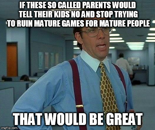 Just because it isn't for your kid does NOT mean you can take it away from us. | IF THESE SO CALLED PARENTS WOULD TELL THEIR KIDS NO AND STOP TRYING TO RUIN MATURE GAMES FOR MATURE PEOPLE; THAT WOULD BE GREAT | image tagged in memes,that would be great,video games,ratings | made w/ Imgflip meme maker