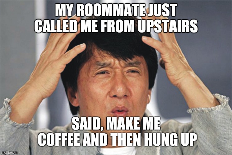 Apparently I'm a servant now | MY ROOMMATE JUST CALLED ME FROM UPSTAIRS; SAID, MAKE ME COFFEE AND THEN HUNG UP | image tagged in jackie chan confused | made w/ Imgflip meme maker