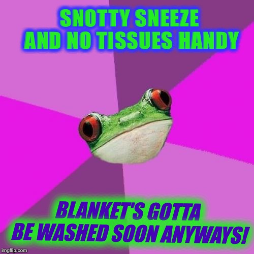 Foul Bachelorette Frog | SNOTTY SNEEZE AND NO TISSUES HANDY; BLANKET'S GOTTA BE WASHED SOON ANYWAYS! | image tagged in memes,foul bachelorette frog | made w/ Imgflip meme maker