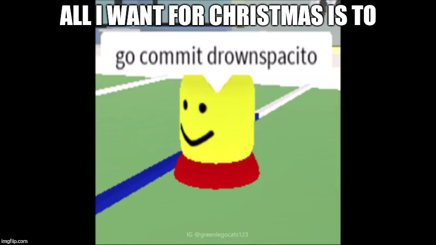 ALL I WANT FOR CHRISTMAS IS TO | image tagged in drownspacito | made w/ Imgflip meme maker