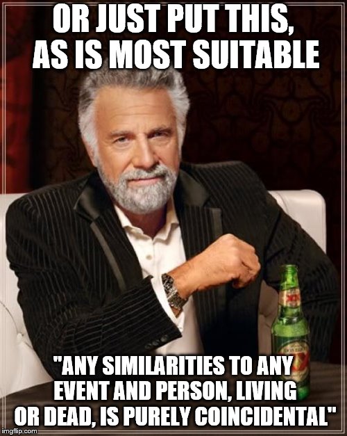 The Most Interesting Man In The World Meme | OR JUST PUT THIS, AS IS MOST SUITABLE "ANY SIMILARITIES TO ANY EVENT AND PERSON, LIVING OR DEAD, IS PURELY COINCIDENTAL" | image tagged in memes,the most interesting man in the world | made w/ Imgflip meme maker