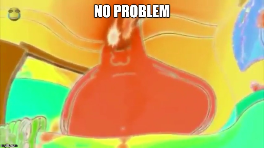 NO PROBLEM | image tagged in memes | made w/ Imgflip meme maker