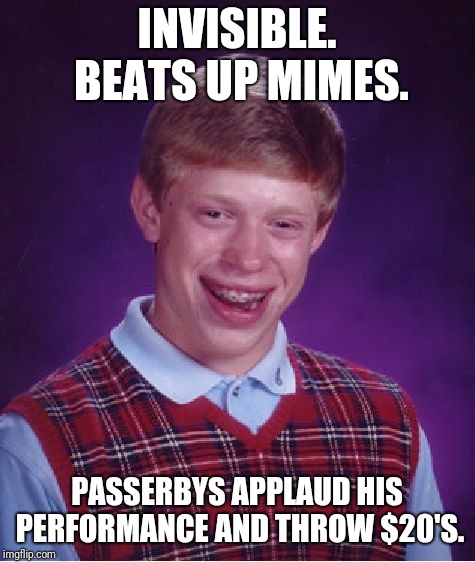 Bad Luck Brian Meme | INVISIBLE. BEATS UP MIMES. PASSERBYS APPLAUD HIS PERFORMANCE AND THROW $20'S. | image tagged in memes,bad luck brian | made w/ Imgflip meme maker