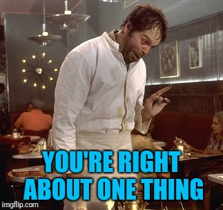 YOU'RE RIGHT ABOUT ONE THING | made w/ Imgflip meme maker