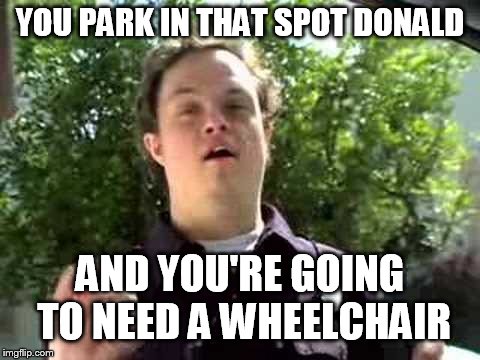 retarded policeman | YOU PARK IN THAT SPOT DONALD AND YOU'RE GOING TO NEED A WHEELCHAIR | image tagged in retarded policeman | made w/ Imgflip meme maker