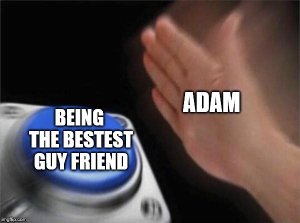 Blank Nut Button | ADAM; BEING THE BESTEST GUY FRIEND | image tagged in memes,blank nut button | made w/ Imgflip meme maker
