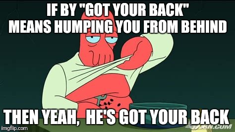 Zoidberg  | IF BY "GOT YOUR BACK" MEANS HUMPING YOU FROM BEHIND THEN YEAH,  HE'S GOT YOUR BACK | image tagged in zoidberg | made w/ Imgflip meme maker