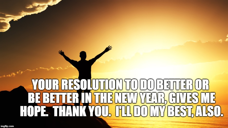 man watching sunrise | YOUR RESOLUTION TO DO BETTER OR BE BETTER IN THE NEW YEAR, GIVES ME HOPE.  THANK YOU.  I'LL DO MY BEST, ALSO. | image tagged in man watching sunrise | made w/ Imgflip meme maker