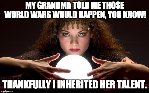 Psychic with Crystal Ball | MY GRANDMA TOLD ME THOSE WORLD WARS WOULD HAPPEN, YOU KNOW! THANKFULLY I INHERITED HER TALENT. | image tagged in psychic with crystal ball | made w/ Imgflip meme maker