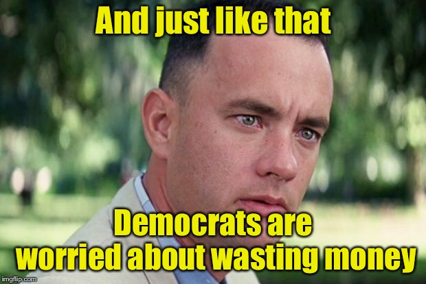 Border Wall | And just like that; Democrats are worried about wasting money | image tagged in forrest gump,border wall,democrats | made w/ Imgflip meme maker