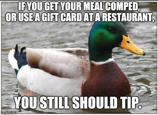 Actual Advice Mallard Meme | IF YOU GET YOUR MEAL COMPED, OR USE A GIFT CARD AT A RESTAURANT, YOU STILL SHOULD TIP. | image tagged in memes,actual advice mallard,AdviceAnimals | made w/ Imgflip meme maker