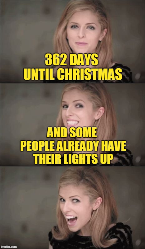 Too soon? Dank Meme December. | 362 DAYS UNTIL CHRISTMAS; AND SOME PEOPLE ALREADY HAVE THEIR LIGHTS UP | image tagged in memes,bad pun anna kendrick,christmas memes,christmas lights,dank,dank memes | made w/ Imgflip meme maker