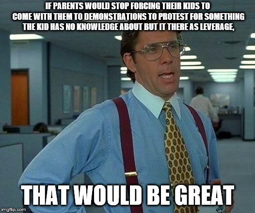 That Would Be Great Meme | IF PARENTS WOULD STOP FORCING THEIR KIDS TO COME WITH THEM TO DEMONSTRATIONS TO PROTEST FOR SOMETHING THE KID HAS NO KNOWLEDGE ABOUT BUT IT  | image tagged in memes,that would be great | made w/ Imgflip meme maker