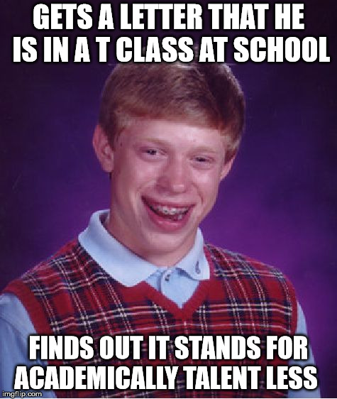Bad Luck Brian Meme | GETS A LETTER THAT HE IS IN A T CLASS AT SCHOOL; FINDS OUT IT STANDS FOR ACADEMICALLY TALENT LESS | image tagged in memes,bad luck brian | made w/ Imgflip meme maker