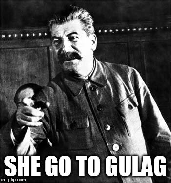 Stalin | SHE GO TO GULAG | image tagged in stalin | made w/ Imgflip meme maker