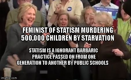 madeleine albright and hillary clinton | FEMINIST OF STATISM MURDERING 500,000 CHILDREN BY STARVATION; STATISM IS A IGNORANT BARBARIC PRACTICE PASSED ON FROM ONE GENERATION TO ANOTHER BY PUBLIC SCHOOLS | image tagged in madeleine albright and hillary clinton | made w/ Imgflip meme maker