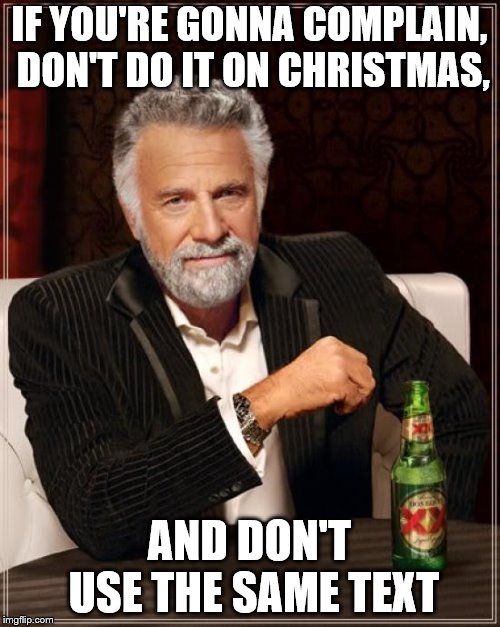 The Most Interesting Man In The World Meme | IF YOU'RE GONNA COMPLAIN, DON'T DO IT ON CHRISTMAS, AND DON'T USE THE SAME TEXT | image tagged in memes,the most interesting man in the world | made w/ Imgflip meme maker