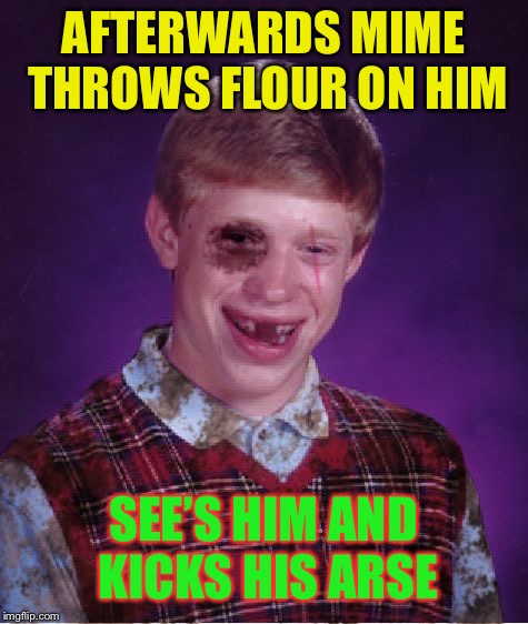 Beat-up Bad Luck Brian | AFTERWARDS MIME THROWS FLOUR ON HIM SEE’S HIM AND KICKS HIS ARSE | image tagged in beat-up bad luck brian | made w/ Imgflip meme maker