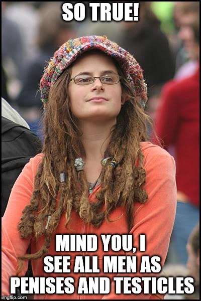 College Liberal Meme | SO TRUE! MIND YOU, I SEE ALL MEN AS P**ISES AND TESTICLES | image tagged in memes,college liberal | made w/ Imgflip meme maker