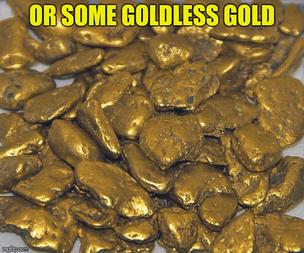 OR SOME GOLDLESS GOLD | made w/ Imgflip meme maker