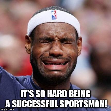 LEBRON JAMES | IT'S SO HARD BEING A SUCCESSFUL SPORTSMAN! | image tagged in lebron james | made w/ Imgflip meme maker