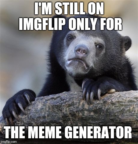 More dank memes pls, Imgflip!  | I'M STILL ON IMGFLIP ONLY FOR; THE MEME GENERATOR | image tagged in memes,confession bear | made w/ Imgflip meme maker