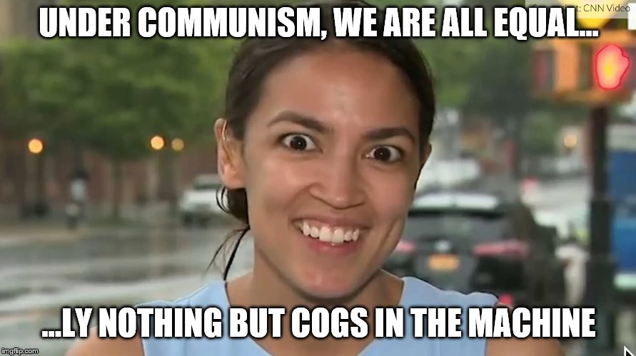 Alexandria Ocasio-Cortez | UNDER COMMUNISM, WE ARE ALL EQUAL... ...LY NOTHING BUT COGS IN THE MACHINE | image tagged in alexandria ocasio-cortez | made w/ Imgflip meme maker