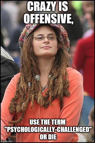 College Liberal Meme | CRAZY IS OFFENSIVE, USE THE TERM "PSYCHOLOGICALLY-CHALLENGED" OR DIE | image tagged in memes,college liberal | made w/ Imgflip meme maker
