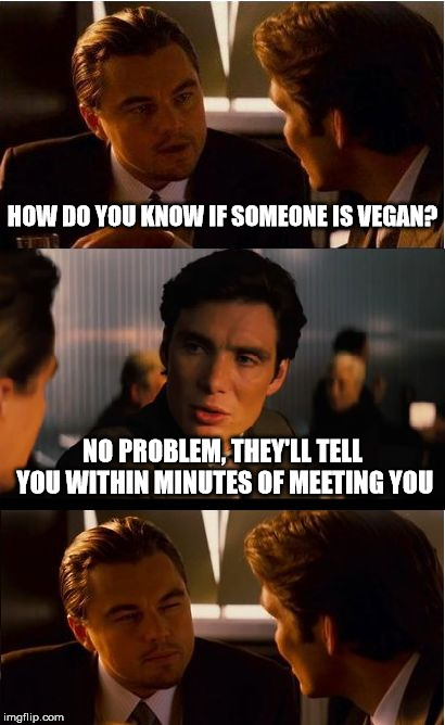 Inception Meme | HOW DO YOU KNOW IF SOMEONE IS VEGAN? NO PROBLEM, THEY'LL TELL YOU WITHIN MINUTES OF MEETING YOU | image tagged in memes,inception | made w/ Imgflip meme maker