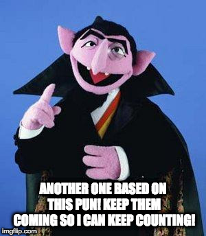 The Count | ANOTHER ONE BASED ON THIS PUN! KEEP THEM COMING SO I CAN KEEP COUNTING! | image tagged in the count | made w/ Imgflip meme maker